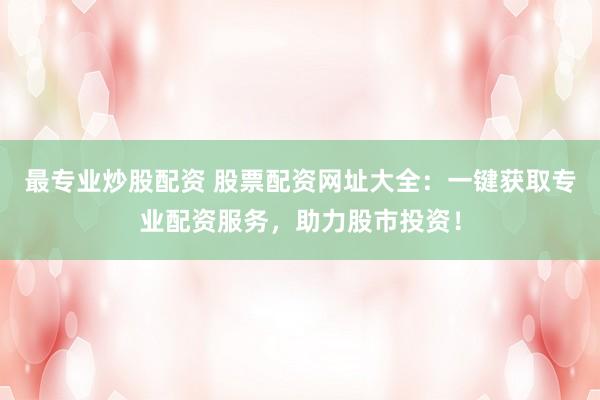 最专业炒股配资 股票配资网址大全：一键获取专业配资服务，助力股市投资！