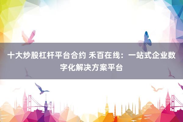 十大炒股杠杆平台合约 禾百在线：一站式企业数字化解决方案平台