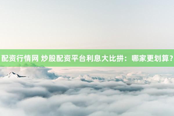 配资行情网 炒股配资平台利息大比拼：哪家更划算？