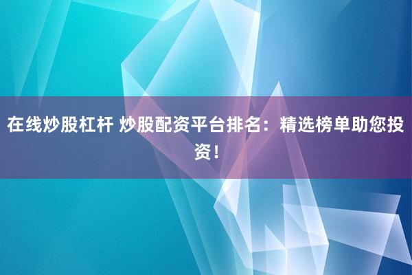 在线炒股杠杆 炒股配资平台排名：精选榜单助您投资！