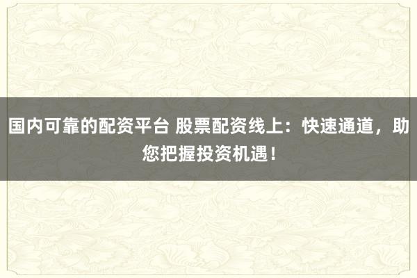 国内可靠的配资平台 股票配资线上：快速通道，助您把握投资机遇！