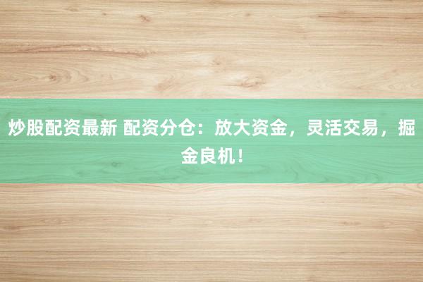 炒股配资最新 配资分仓：放大资金，灵活交易，掘金良机！