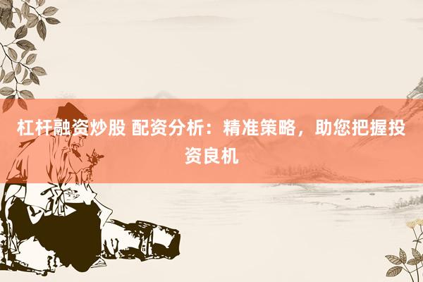 杠杆融资炒股 配资分析：精准策略，助您把握投资良机