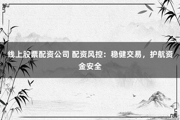线上股票配资公司 配资风控：稳健交易，护航资金安全