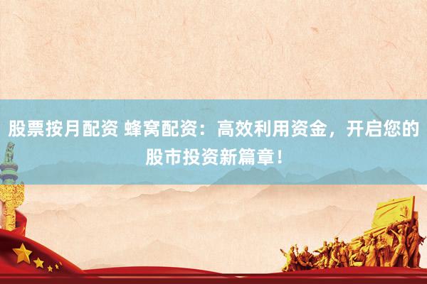 股票按月配资 蜂窝配资：高效利用资金，开启您的股市投资新篇章！