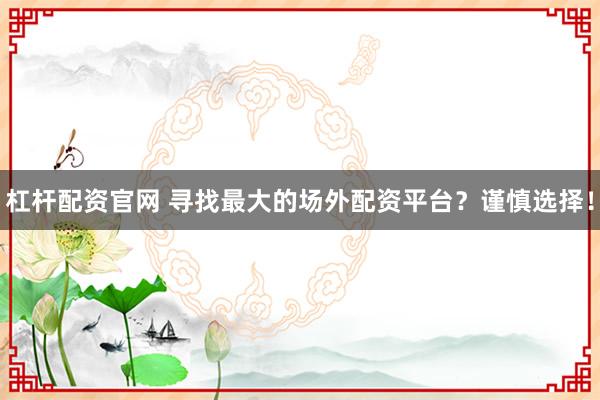 杠杆配资官网 寻找最大的场外配资平台？谨慎选择！