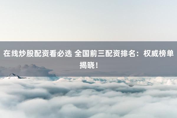 在线炒股配资看必选 全国前三配资排名:权威榜单揭晓!