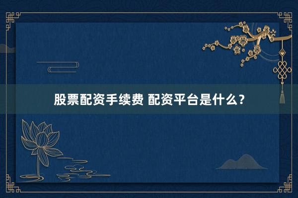 股票配资手续费 配资平台是什么？