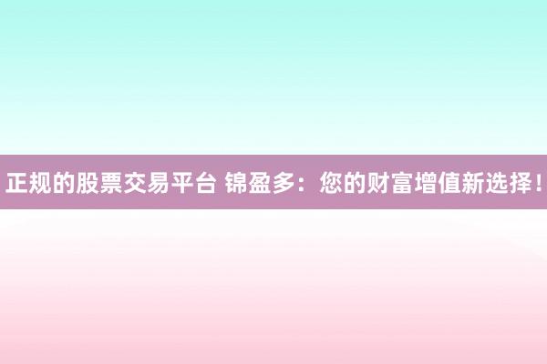 正规的股票交易平台 锦盈多：您的财富增值新选择！