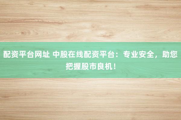 配资平台网址 中股在线配资平台：专业安全，助您把握股市良机！