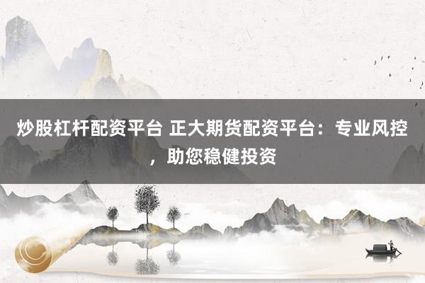 炒股杠杆配资平台 正大期货配资平台：专业风控，助您稳健投资