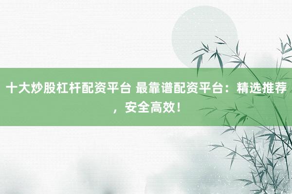 十大炒股杠杆配资平台 最靠谱配资平台:精选推荐,安全高效!