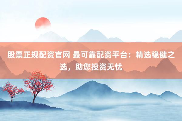 股票正规配资官网 最可靠配资平台：精选稳健之选，助您投资无忧