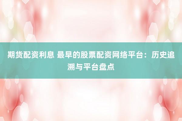 期货配资利息 最早的股票配资网络平台：历史追溯与平台盘点