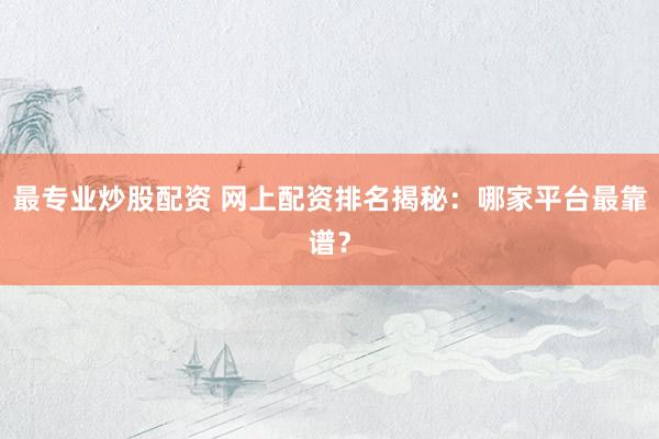 最专业炒股配资 网上配资排名揭秘：哪家平台最靠谱？