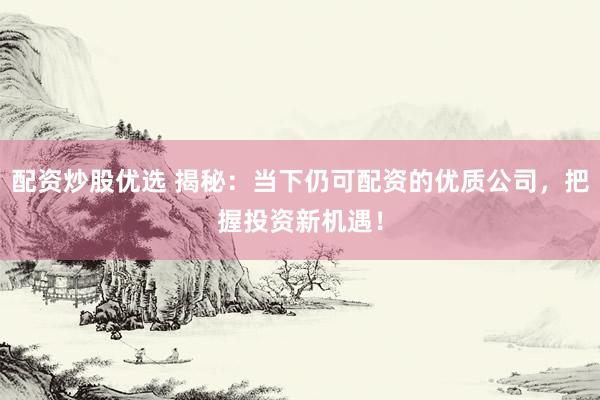 配资炒股优选 揭秘：当下仍可配资的优质公司，把握投资新机遇！