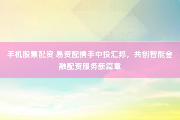 手机股票配资 易资配携手中投汇邦，共创智能金融配资服务新篇章