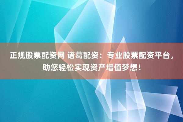 正规股票配资网 诸葛配资：专业股票配资平台，助您轻松实现资产增值梦想！