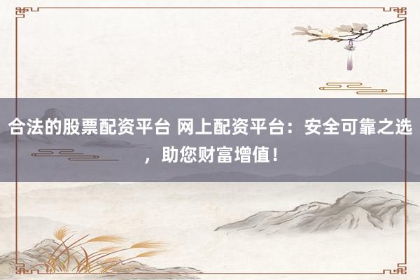 合法的股票配资平台 网上配资平台：安全可靠之选，助您财富增值！