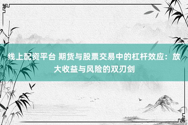 线上配资平台 期货与股票交易中的杠杆效应:放大收益与风险的双刃剑