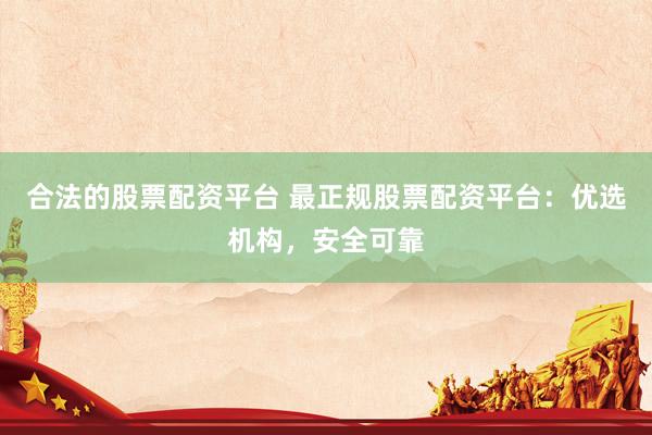 合法的股票配资平台 最正规股票配资平台：优选机构，安全可靠