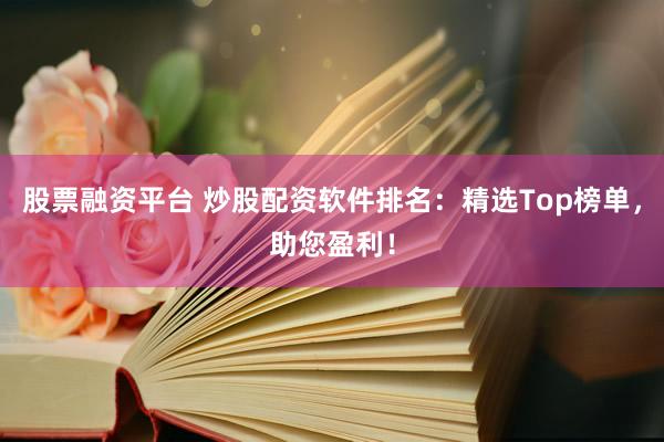 股票融资平台 炒股配资软件排名：精选Top榜单，助您盈利！