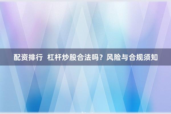 配资排行  杠杆炒股合法吗？风险与合规须知