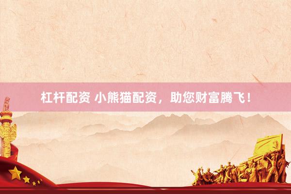 杠杆配资 小熊猫配资，助您财富腾飞！