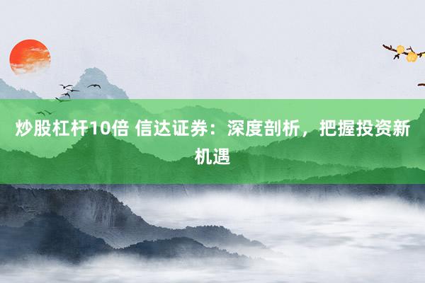 炒股杠杆10倍 信达证券：深度剖析，把握投资新机遇