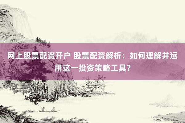 网上股票配资开户 股票配资解析：如何理解并运用这一投资策略工具？