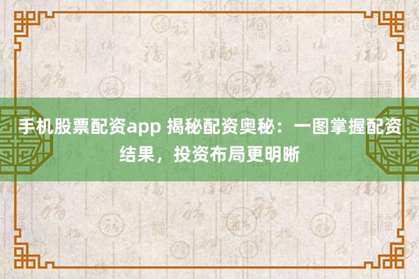手机股票配资app 揭秘配资奥秘：一图掌握配资结果，投资布局更明晰