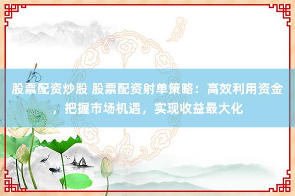 股票配资炒股 股票配资射单策略：高效利用资金，把握市场机遇，实现收益最大化