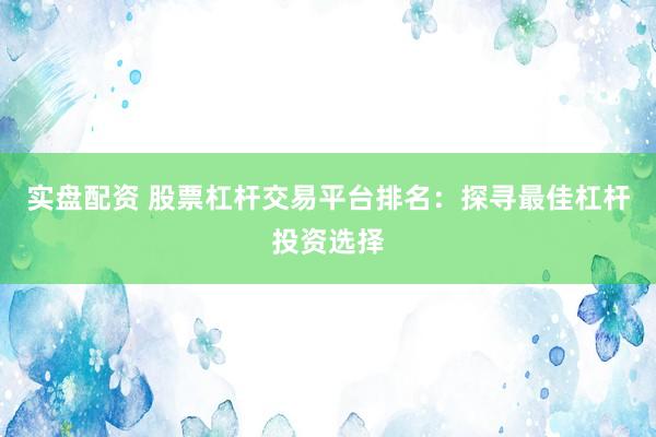 实盘配资 股票杠杆交易平台排名：探寻最佳杠杆投资选择