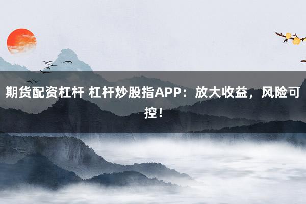 期货配资杠杆 杠杆炒股指APP：放大收益，风险可控！