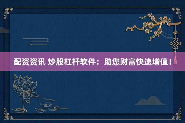 配资资讯 炒股杠杆软件：助您财富快速增值！