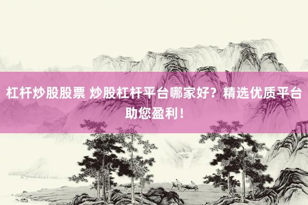 杠杆炒股股票 炒股杠杆平台哪家好？精选优质平台助您盈利！