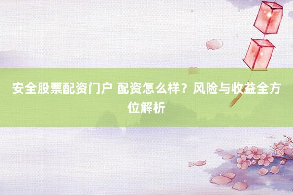 安全股票配资门户 配资怎么样？风险与收益全方位解析