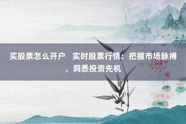 买股票怎么开户   实时股票行情：把握市场脉搏，洞悉投资先机