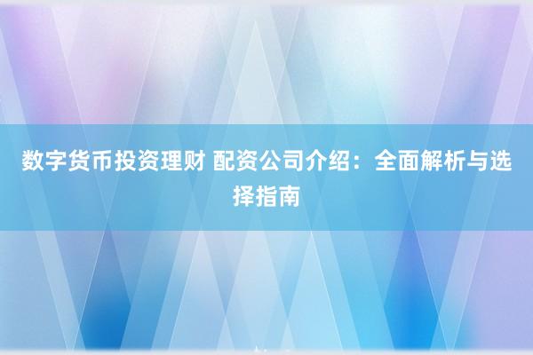 数字货币投资理财 配资公司介绍:全面解析与选择指南