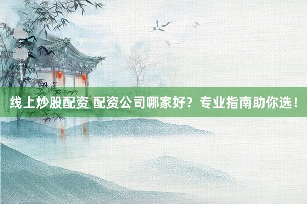 线上炒股配资 配资公司哪家好？专业指南助你选！