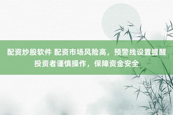 配资炒股软件 配资市场风险高，预警线设置提醒投资者谨慎操作，保障资金安全