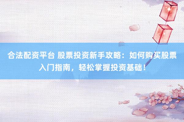 合法配资平台 股票投资新手攻略：如何购买股票入门指南，轻松掌握投资基础！