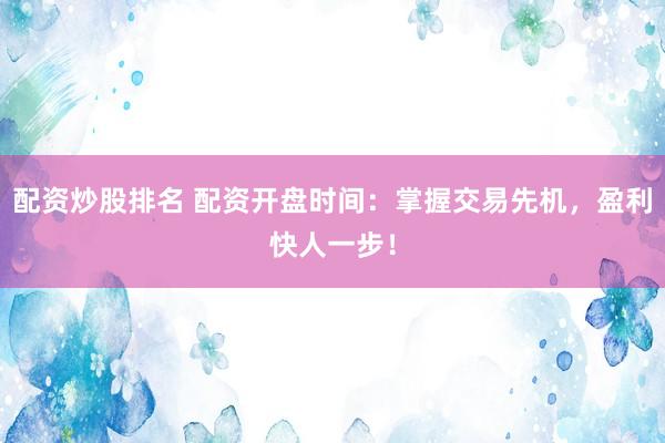 配资炒股排名 配资开盘时间:掌握交易先机,盈利快人一步!