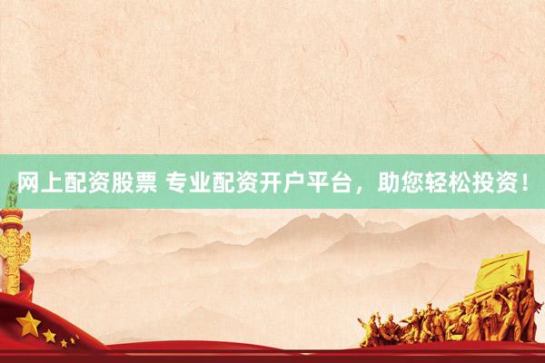 网上配资股票 专业配资开户平台，助您轻松投资！
