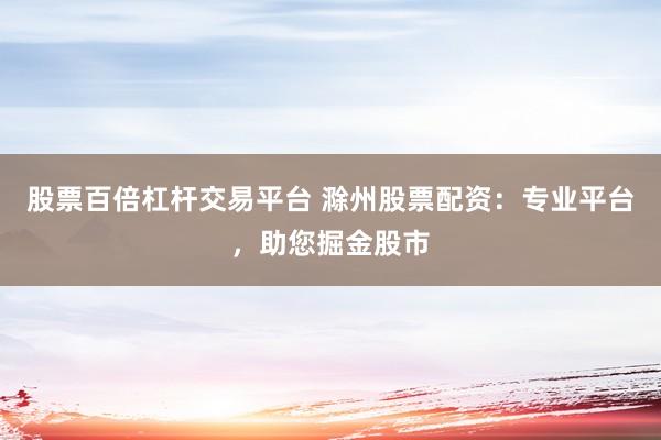 股票百倍杠杆交易平台 滁州股票配资：专业平台，助您掘金股市