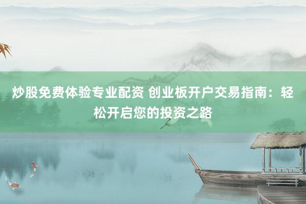 炒股免费体验专业配资 创业板开户交易指南：轻松开启您的投资之路