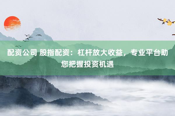 配资公司 股指配资:杠杆放大收益,专业平台助您把握投资机遇