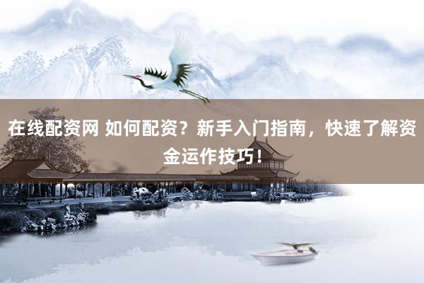在线配资网 如何配资？新手入门指南，快速了解资金运作技巧！