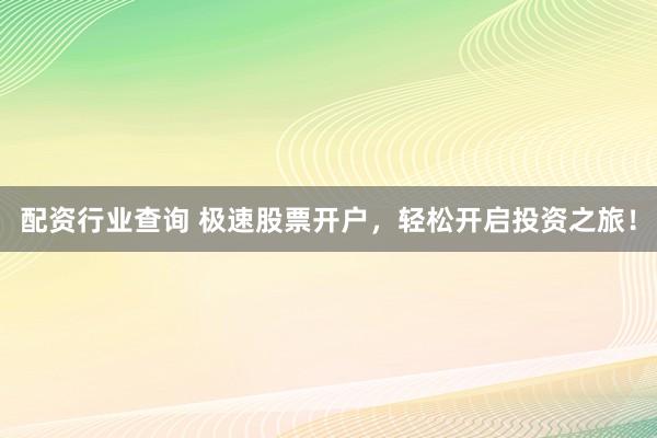 配资行业查询 极速股票开户,轻松开启投资之旅!
