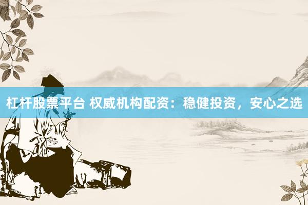 杠杆股票平台 权威机构配资：稳健投资，安心之选